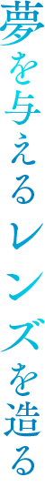 夢を与えるレンズを造る